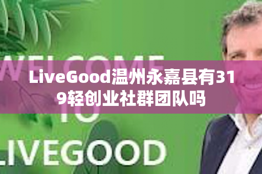 LiveGood温州永嘉县有319轻创业社群团队吗