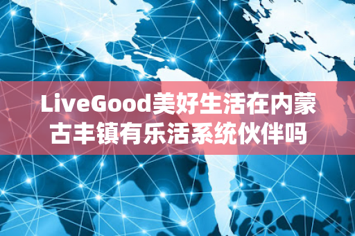 LiveGood美好生活在内蒙古丰镇有乐活系统伙伴吗