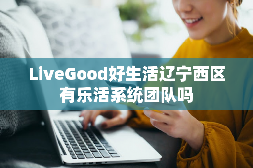 LiveGood好生活辽宁西区有乐活系统团队吗