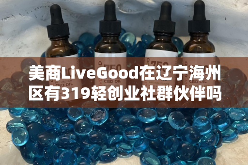 美商LiveGood在辽宁海州区有319轻创业社群伙伴吗