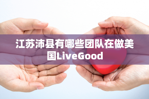 江苏沛县有哪些团队在做美国LiveGood